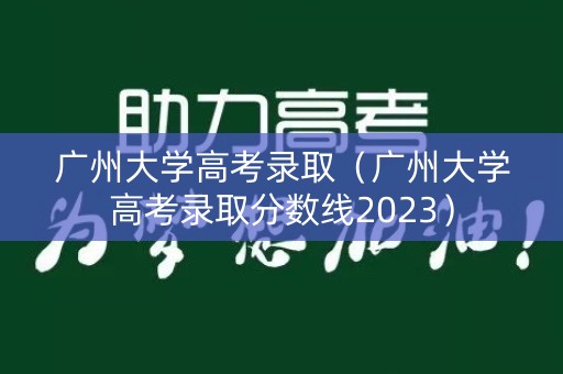 广州大学高考录取（广州大学高考录取分数线2023）