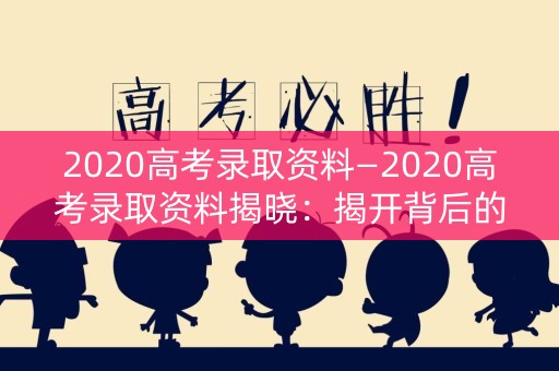 2020高考录取资料—2020高考录取资料揭晓:揭开背后的秘密 2020高考录取资料—2020高考录取资料揭晓:揭开背后的秘密