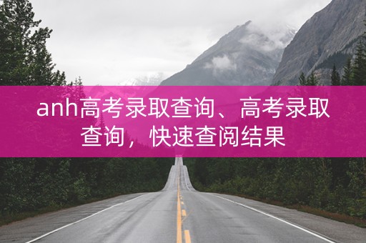anh高考录取查询、高考录取查询,快速查阅结果 anh高考录取查询、高考录取查询,快速查阅结果