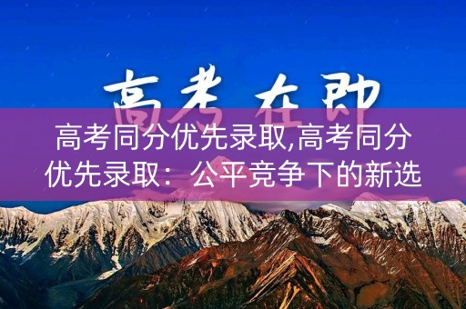 高考同分优先录取,高考同分优先录取：公平竞争下的新选择