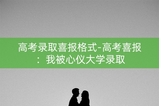 高考录取喜报格式-高考喜报：我被心仪大学录取