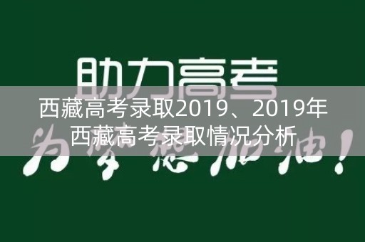 西藏高考录取2019、2019年西藏高考录取情况分析 西藏高考录取2019、2019年西藏高考录取情况分析