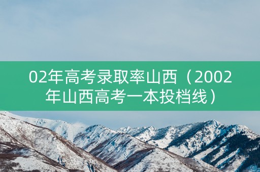 02年高考录取率山西(2002年山西高考一本投档线) 02年高考录取率山西(2002年山西高考一本投档线)