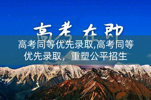 高考同等优先录取,高考同等优先录取，重塑公平招生
