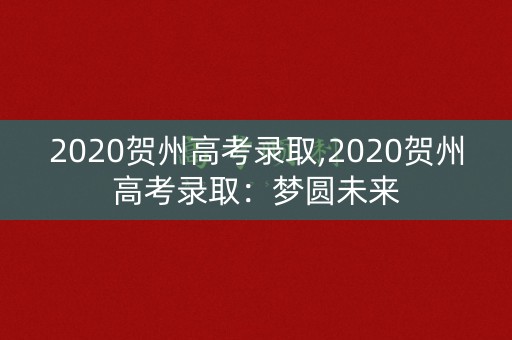 2020贺州高考录取,2020贺州高考录取：梦圆未来