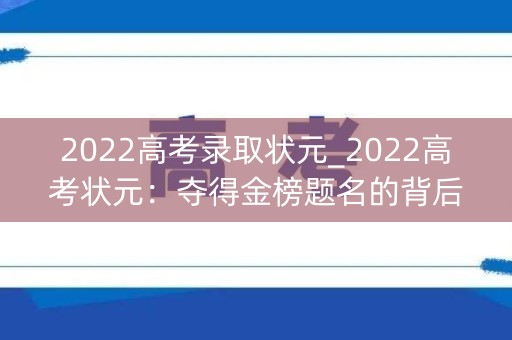 2022高考录取状元_2022高考状元：夺得金榜题名的背后故事