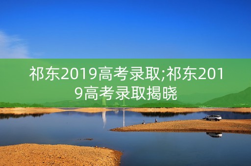 祁东2019高考录取;祁东2019高考录取揭晓