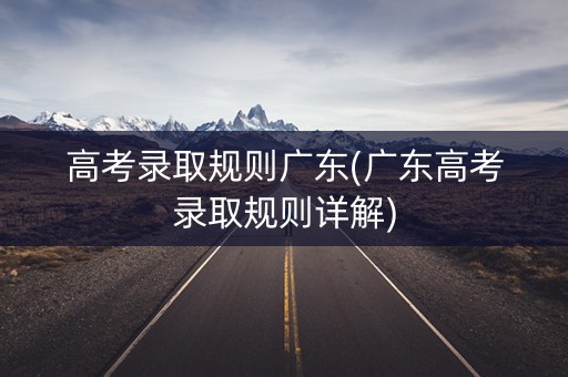 高考录取规则广东(广东高考录取规则详解)