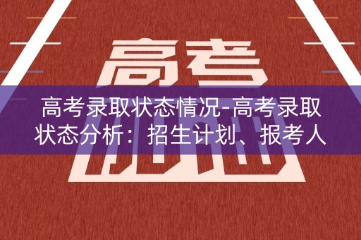 高考录取状态情况-高考录取状态分析：招生计划、报考人数与录取结果