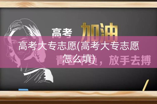 高考大专志愿(高考大专志愿怎么填) 高考大专志愿(高考大专志愿怎么填)