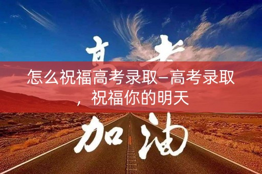怎么祝福高考录取—高考录取，祝福你的明天