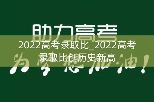 2022高考录取比_2022高考录取比创历史新高