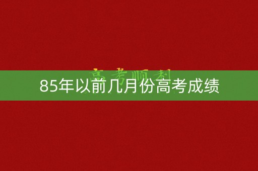 85年以前几月份高考成绩