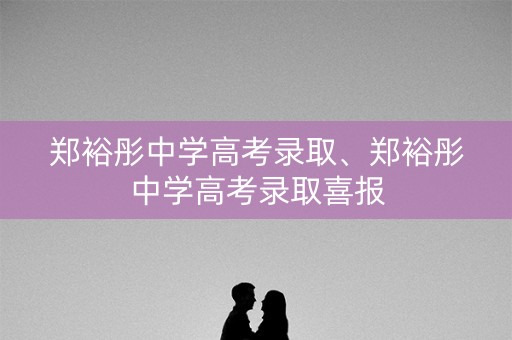 郑裕彤中学高考录取、郑裕彤中学高考录取喜报