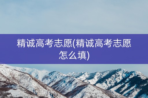 精诚高考志愿(精诚高考志愿怎么填) 精诚高考志愿(精诚高考志愿怎么填)