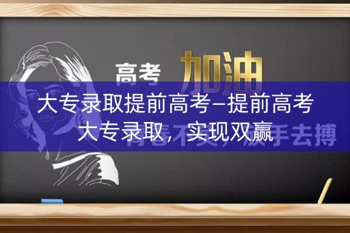 大专录取提前高考—提前高考大专录取,实现双赢 大专录取提前高考—提前高考大专录取,实现双赢