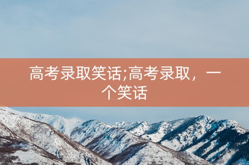 高考录取笑话;高考录取,一个笑话 高考录取笑话;高考录取,一个笑话
