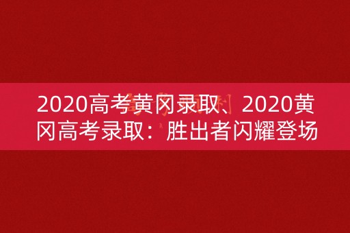 2020高考黄冈录取、2020黄冈高考录取：胜出者闪耀登场