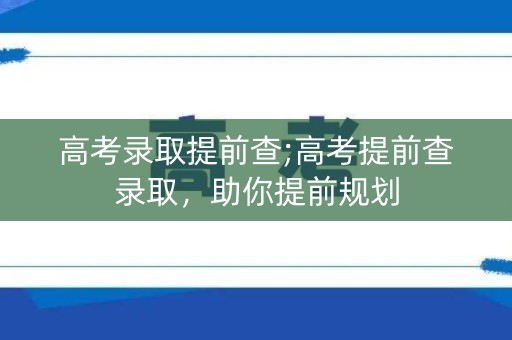 高考录取提前查;高考提前查录取,助你提前规划 高考录取提前查;高考提前查录取,助你提前规划