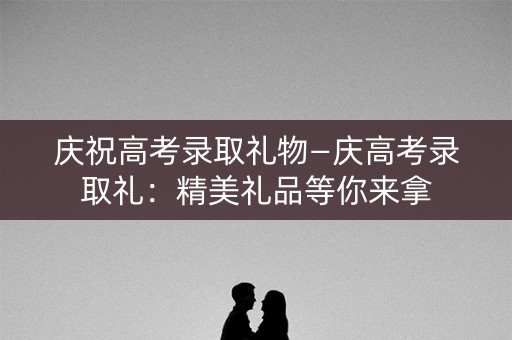 庆祝高考录取礼物—庆高考录取礼:精美礼品等你来拿 庆祝高考录取礼物—庆高考录取礼:精美礼品等你来拿