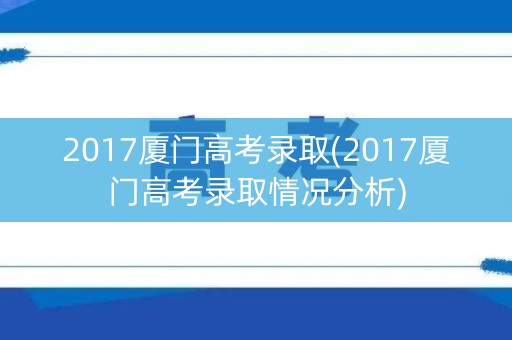 2017厦门高考录取(2017厦门高考录取情况分析)