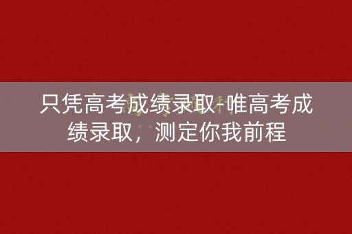 只凭高考成绩录取-唯高考成绩录取，测定你我前程
