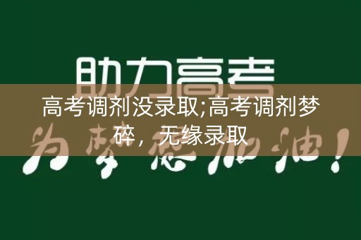 高考调剂没录取;高考调剂梦碎，无缘录取