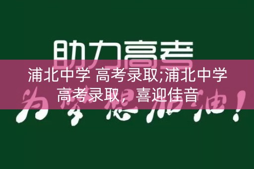 浦北中学 高考录取;浦北中学高考录取,喜迎佳音 浦北中学 高考录取;浦北中学高考录取,喜迎佳音