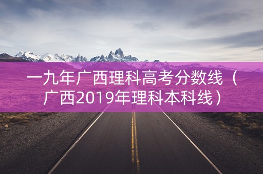 一九年广西理科高考分数线（广西2019年理科本科线）