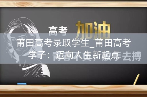 莆田高考录取学生_莆田高考学子：迈向人生新起点