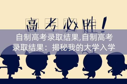 自制高考录取结果,自制高考录取结果：揭秘我的大学入学之路