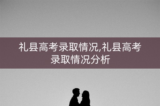 礼县高考录取情况,礼县高考录取情况分析