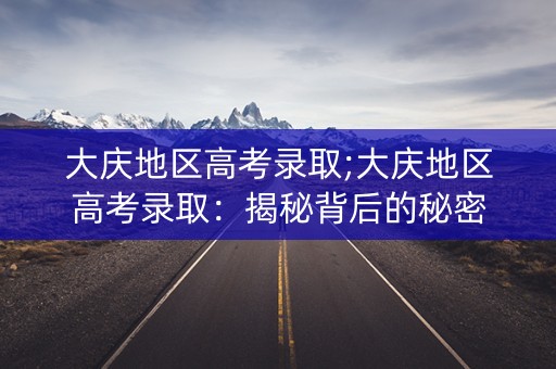 大庆地区高考录取;大庆地区高考录取：揭秘背后的秘密