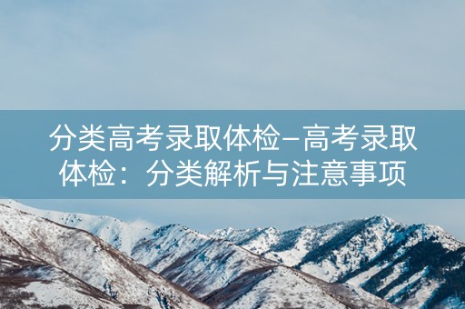 分类高考录取体检—高考录取体检：分类解析与注意事项