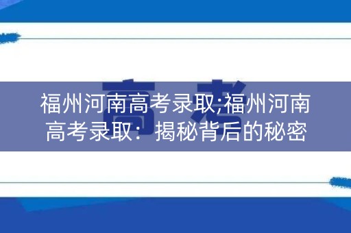 福州河南高考录取;福州河南高考录取：揭秘背后的秘密