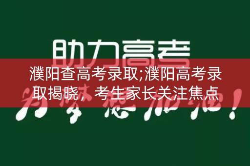 濮阳查高考录取;濮阳高考录取揭晓，考生家长关注焦点