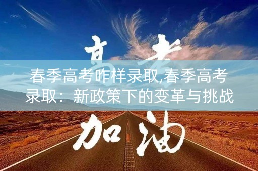 春季高考咋样录取,春季高考录取：新政策下的变革与挑战