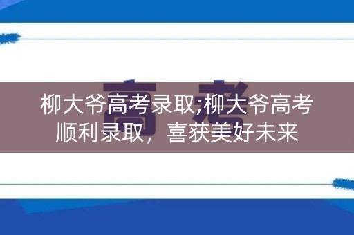 柳大爷高考录取;柳大爷高考顺利录取，喜获美好未来