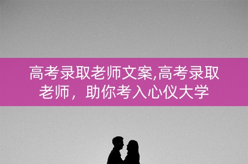 高考录取老师文案,高考录取老师，助你考入心仪大学