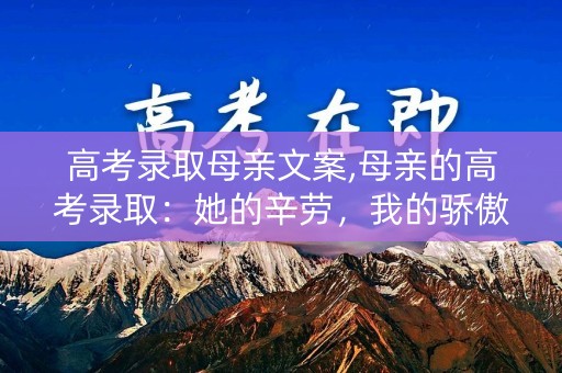 高考录取母亲文案,母亲的高考录取:她的辛劳,我的骄傲 高考录取母亲文案,母亲的高考录取:她的辛劳,我的骄傲