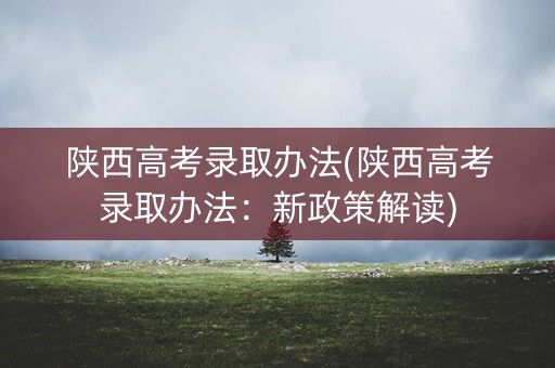 陕西高考录取办法(陕西高考录取办法：新政策解读)