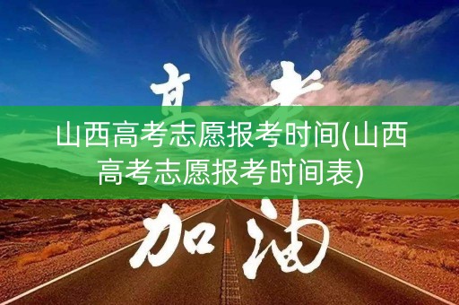 山西高考志愿报考时间(山西高考志愿报考时间表) 山西高考志愿报考时间(山西高考志愿报考时间表)