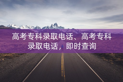 高考专科录取电话、高考专科录取电话，即时查询