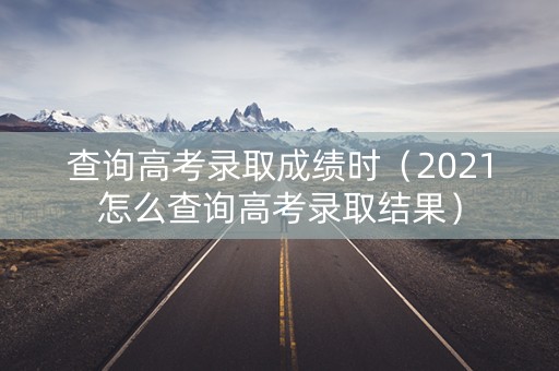 查询高考录取成绩时（2021怎么查询高考录取结果）