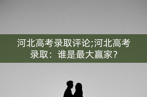 河北高考录取评论;河北高考录取：谁是最大赢家？