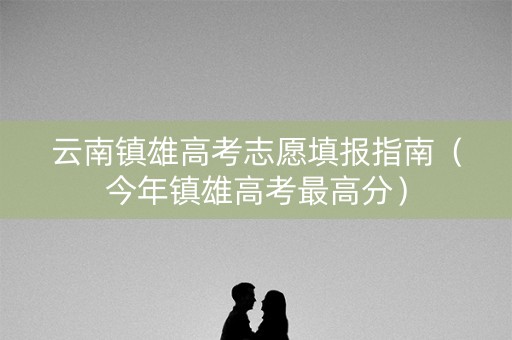 云南镇雄高考志愿填报指南（今年镇雄高考最高分）