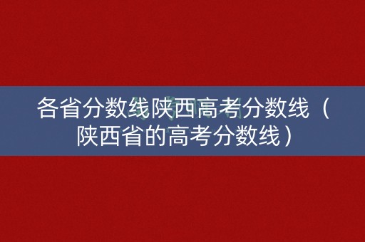 各省分数线陕西高考分数线（陕西省的高考分数线）