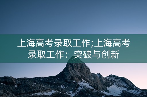 上海高考录取工作;上海高考录取工作：突破与创新