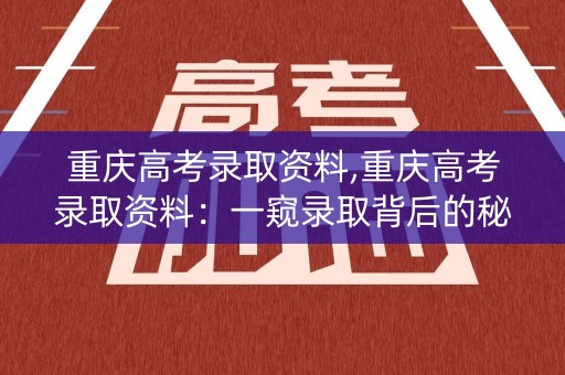 重庆高考录取资料,重庆高考录取资料：一窥录取背后的秘密
