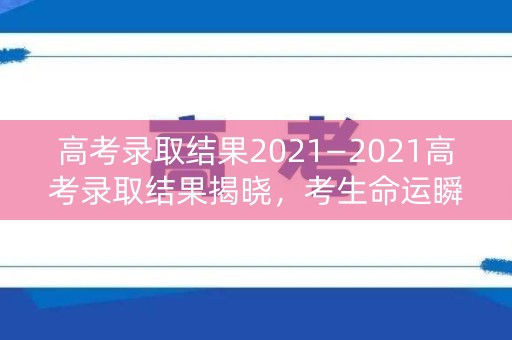 高考录取结果2021—2021高考录取结果揭晓，考生命运瞬间逆转